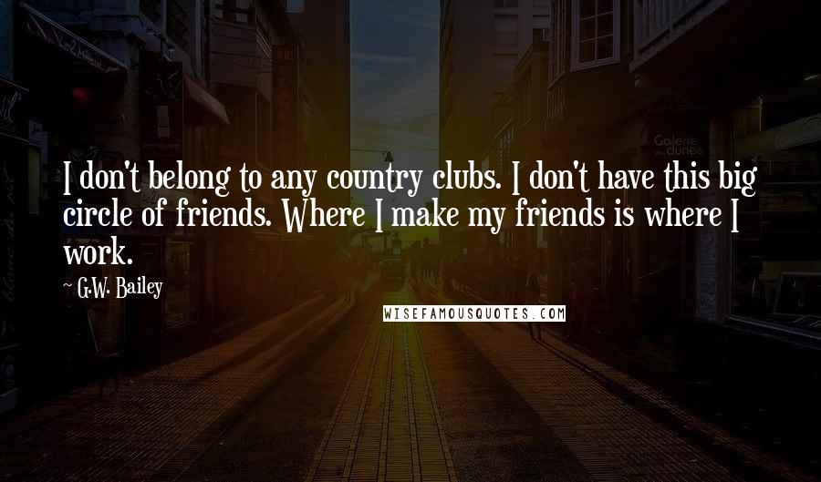 G.W. Bailey Quotes: I don't belong to any country clubs. I don't have this big circle of friends. Where I make my friends is where I work.