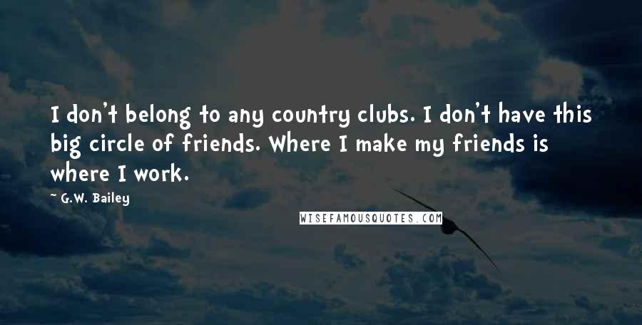 G.W. Bailey Quotes: I don't belong to any country clubs. I don't have this big circle of friends. Where I make my friends is where I work.
