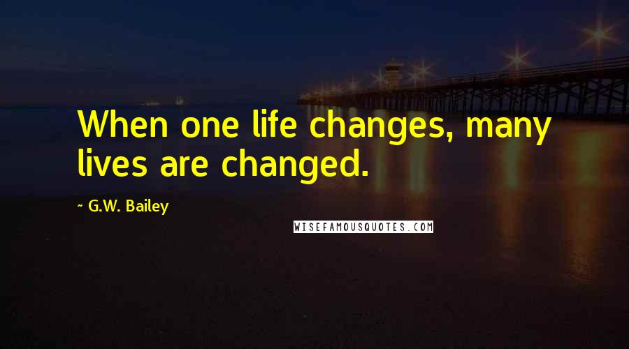 G.W. Bailey Quotes: When one life changes, many lives are changed.