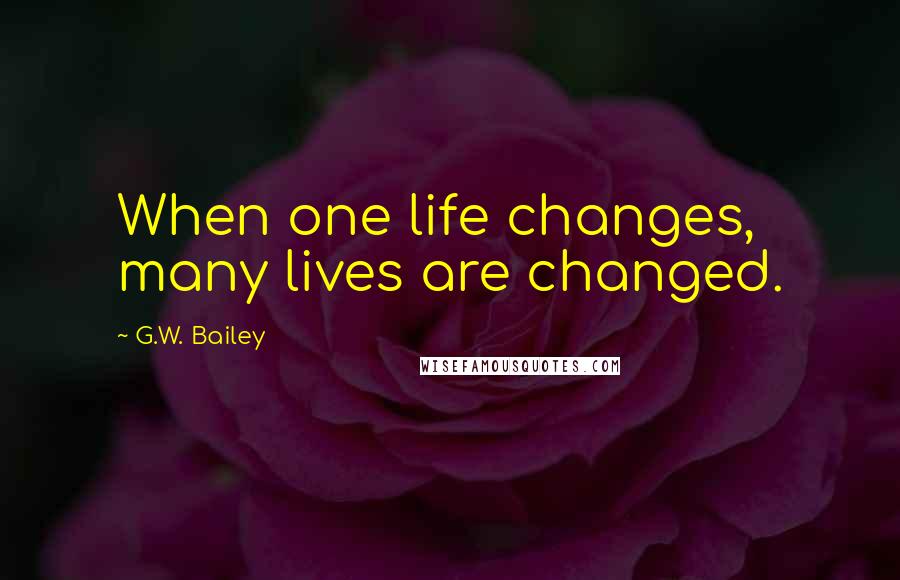 G.W. Bailey Quotes: When one life changes, many lives are changed.