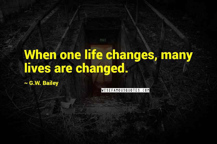 G.W. Bailey Quotes: When one life changes, many lives are changed.