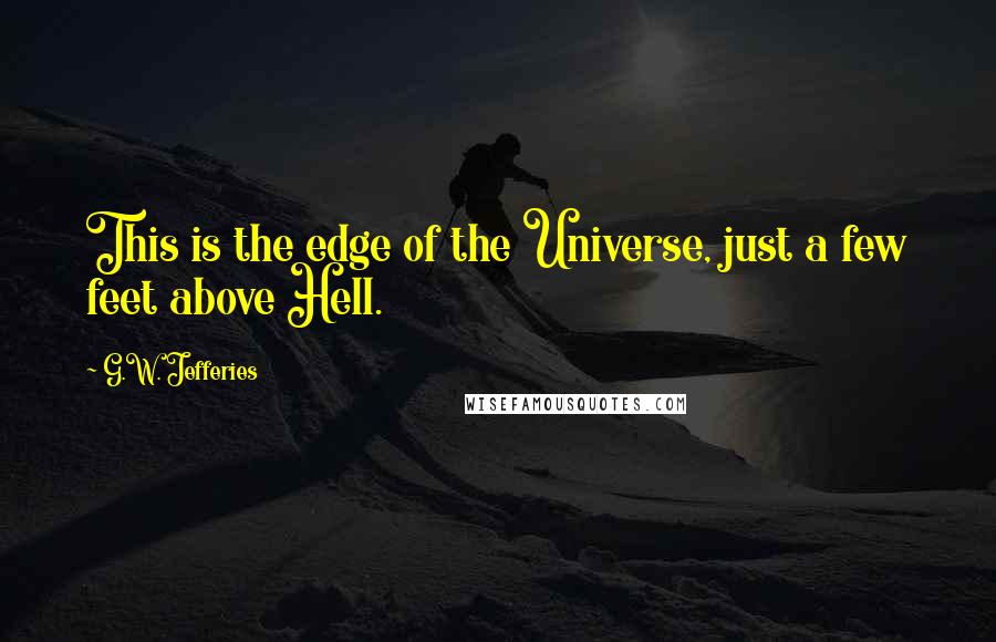 G.W. Jefferies Quotes: This is the edge of the Universe, just a few feet above Hell.