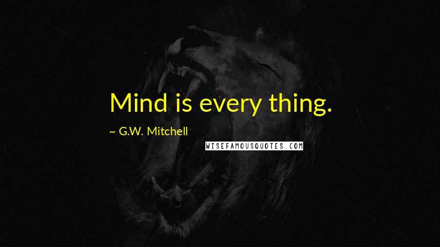 G.W. Mitchell Quotes: Mind is every thing.