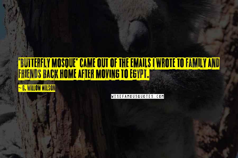 G. Willow Wilson Quotes: 'Butterfly Mosque' came out of the emails I wrote to family and friends back home after moving to Egypt.