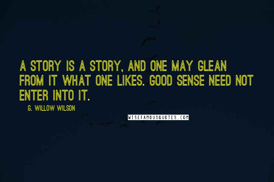 G. Willow Wilson Quotes: A story is a story, and one may glean from it what one likes. Good sense need not enter into it.