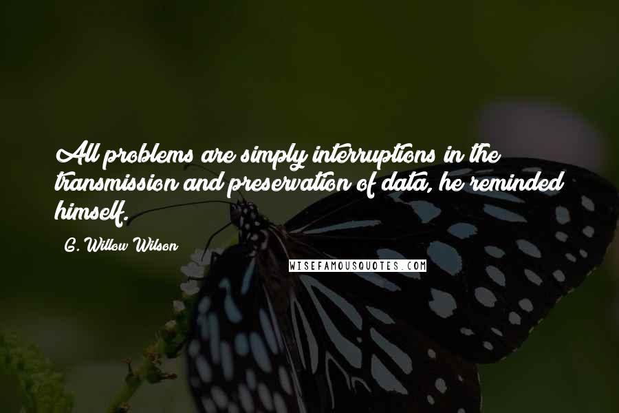 G. Willow Wilson Quotes: All problems are simply interruptions in the transmission and preservation of data, he reminded himself.