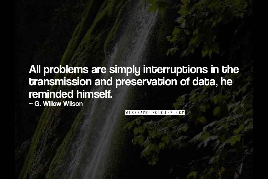 G. Willow Wilson Quotes: All problems are simply interruptions in the transmission and preservation of data, he reminded himself.