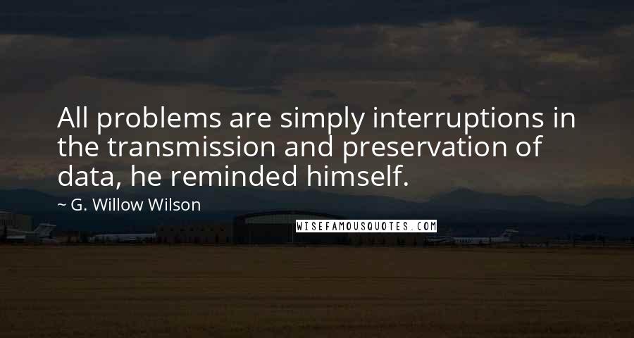 G. Willow Wilson Quotes: All problems are simply interruptions in the transmission and preservation of data, he reminded himself.