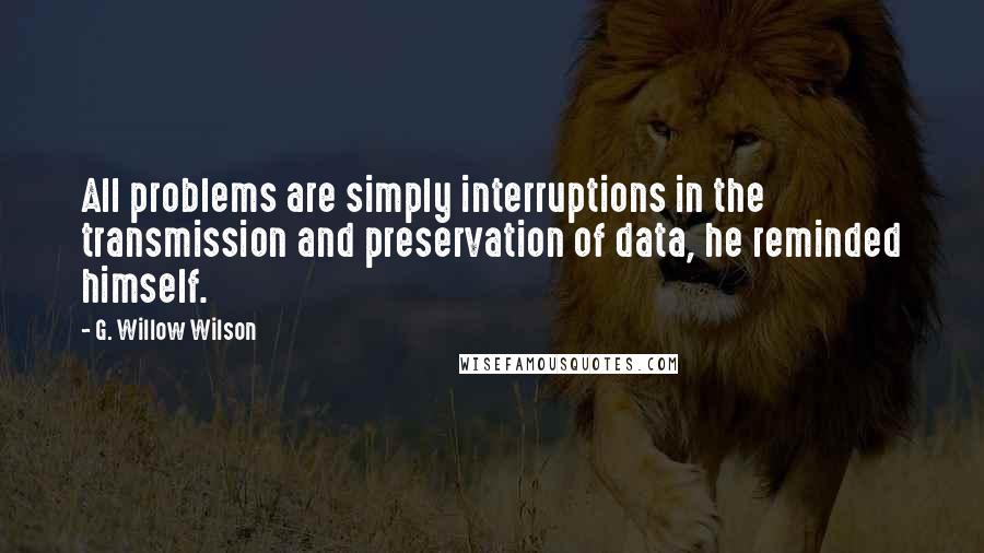 G. Willow Wilson Quotes: All problems are simply interruptions in the transmission and preservation of data, he reminded himself.