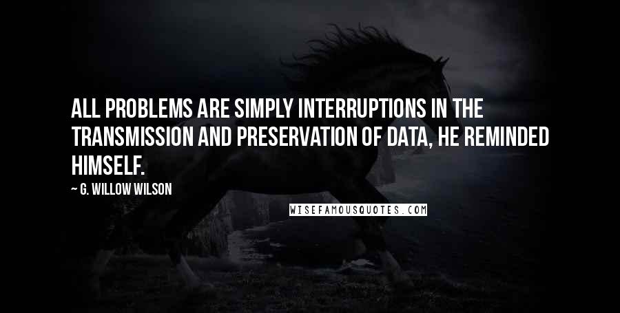 G. Willow Wilson Quotes: All problems are simply interruptions in the transmission and preservation of data, he reminded himself.