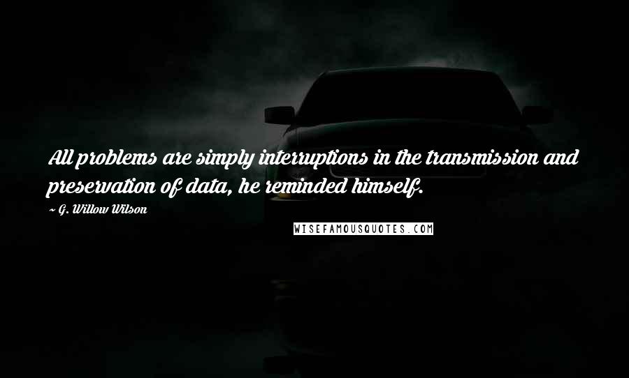 G. Willow Wilson Quotes: All problems are simply interruptions in the transmission and preservation of data, he reminded himself.