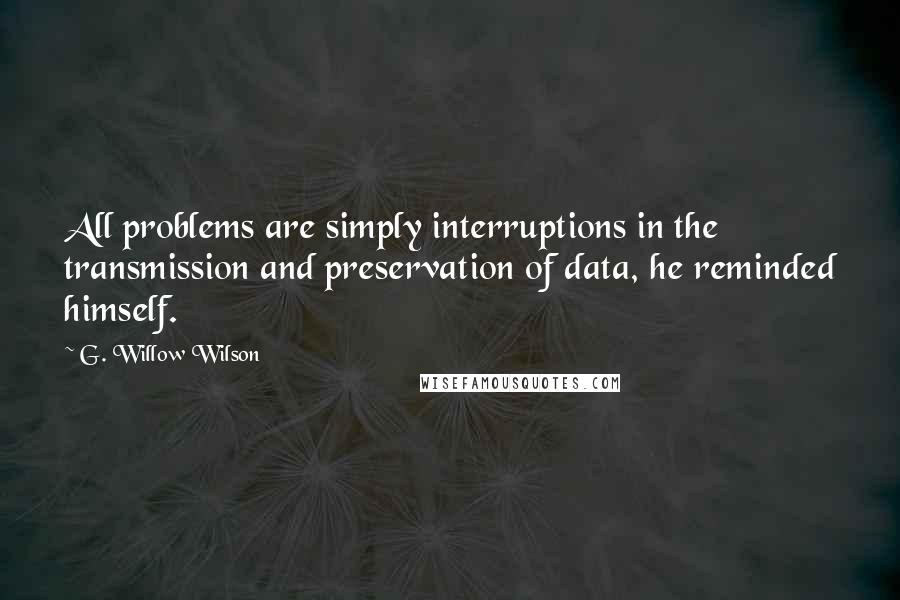 G. Willow Wilson Quotes: All problems are simply interruptions in the transmission and preservation of data, he reminded himself.