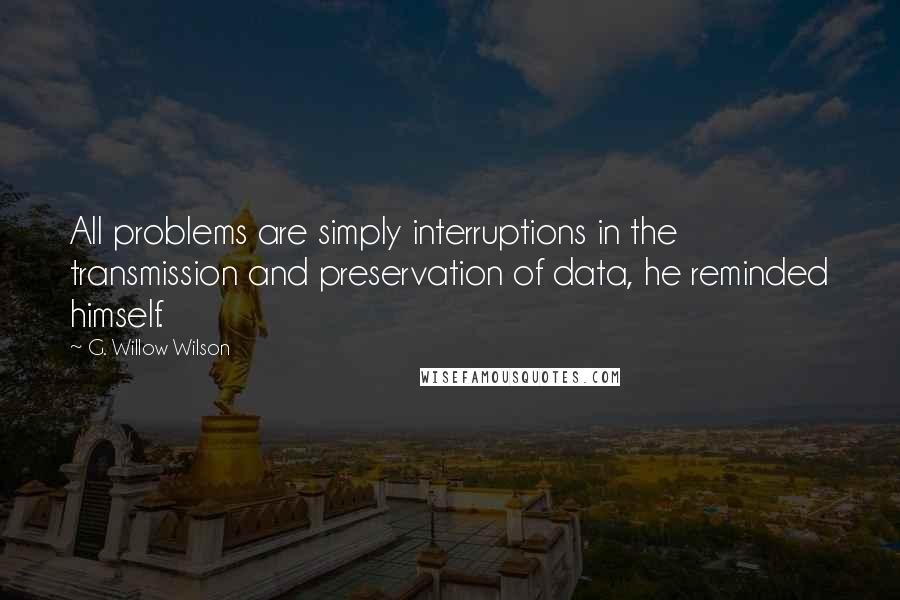 G. Willow Wilson Quotes: All problems are simply interruptions in the transmission and preservation of data, he reminded himself.