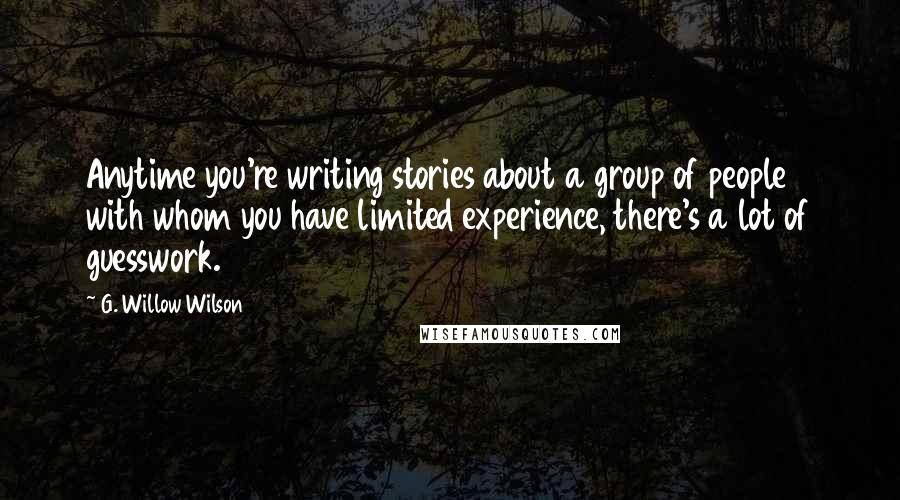 G. Willow Wilson Quotes: Anytime you're writing stories about a group of people with whom you have limited experience, there's a lot of guesswork.