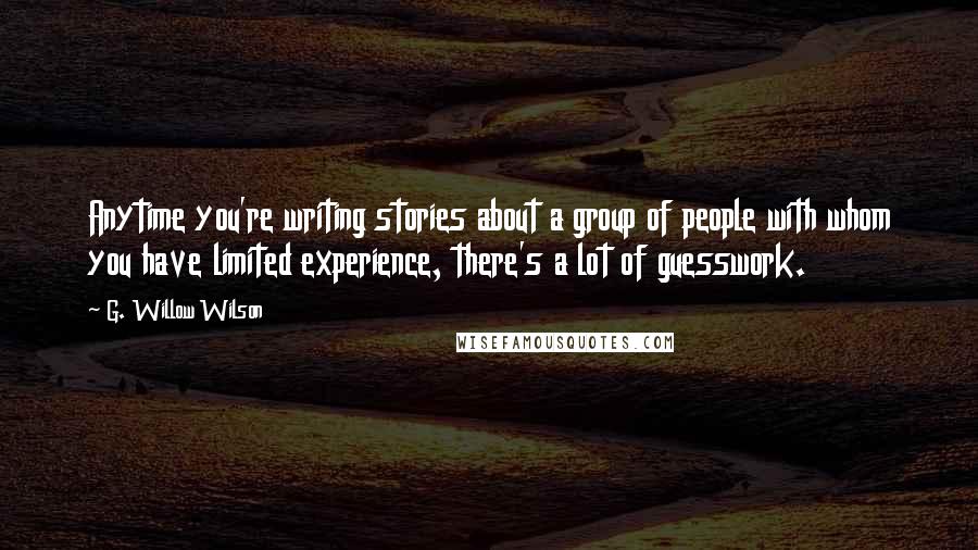 G. Willow Wilson Quotes: Anytime you're writing stories about a group of people with whom you have limited experience, there's a lot of guesswork.