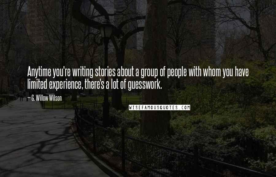 G. Willow Wilson Quotes: Anytime you're writing stories about a group of people with whom you have limited experience, there's a lot of guesswork.