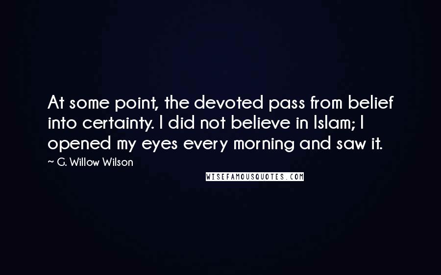 G. Willow Wilson Quotes: At some point, the devoted pass from belief into certainty. I did not believe in Islam; I opened my eyes every morning and saw it.