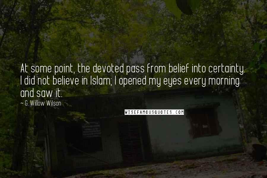 G. Willow Wilson Quotes: At some point, the devoted pass from belief into certainty. I did not believe in Islam; I opened my eyes every morning and saw it.