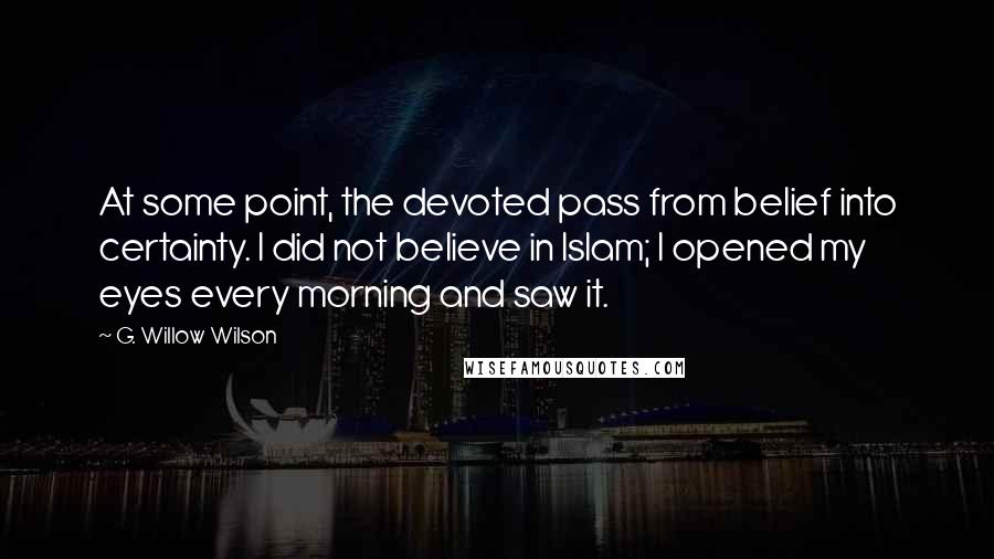 G. Willow Wilson Quotes: At some point, the devoted pass from belief into certainty. I did not believe in Islam; I opened my eyes every morning and saw it.