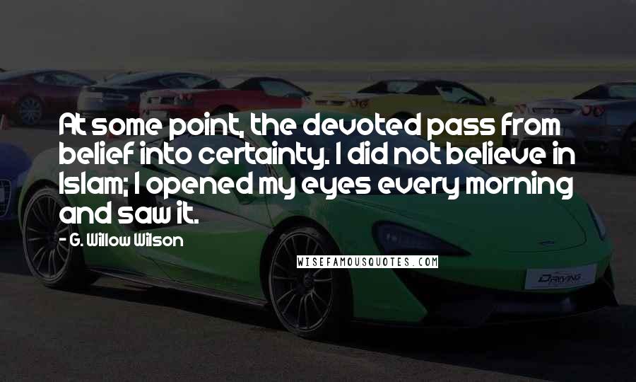 G. Willow Wilson Quotes: At some point, the devoted pass from belief into certainty. I did not believe in Islam; I opened my eyes every morning and saw it.