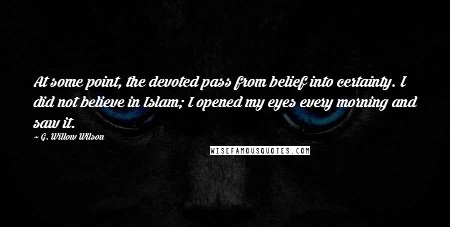 G. Willow Wilson Quotes: At some point, the devoted pass from belief into certainty. I did not believe in Islam; I opened my eyes every morning and saw it.