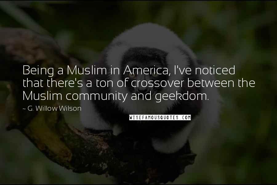 G. Willow Wilson Quotes: Being a Muslim in America, I've noticed that there's a ton of crossover between the Muslim community and geekdom.