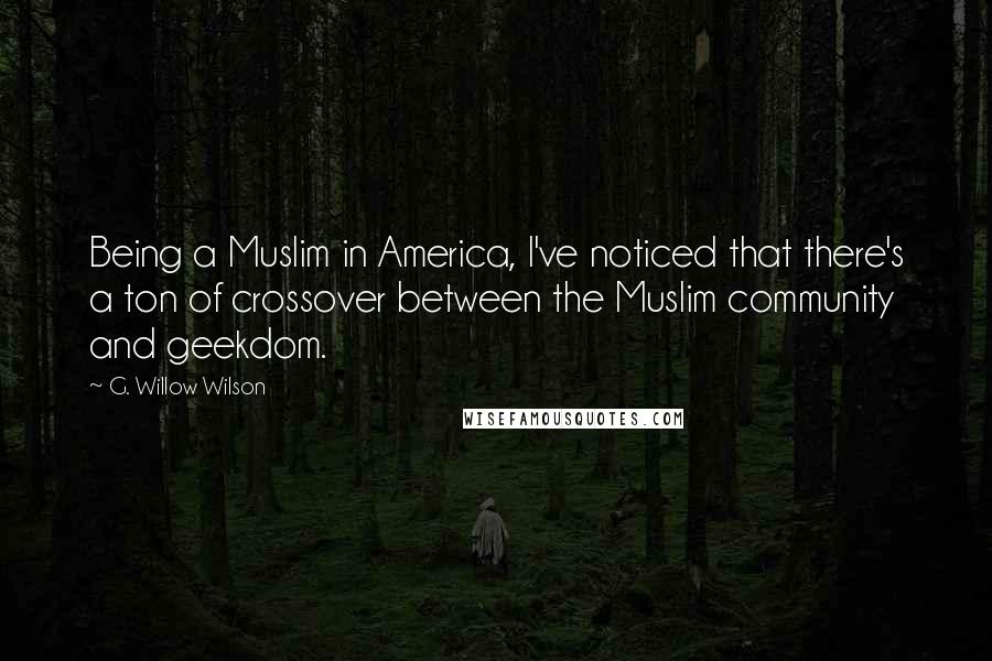 G. Willow Wilson Quotes: Being a Muslim in America, I've noticed that there's a ton of crossover between the Muslim community and geekdom.