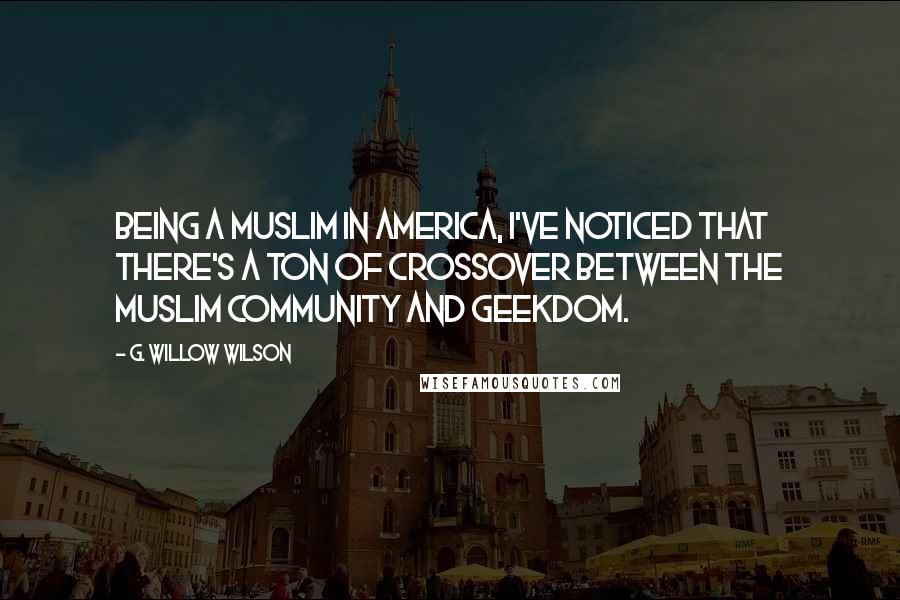 G. Willow Wilson Quotes: Being a Muslim in America, I've noticed that there's a ton of crossover between the Muslim community and geekdom.