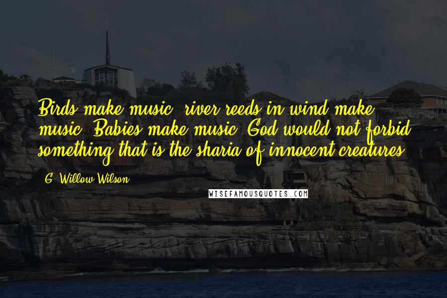 G. Willow Wilson Quotes: Birds make music, river reeds in wind make music. Babies make music. God would not forbid something that is the sharia of innocent creatures.