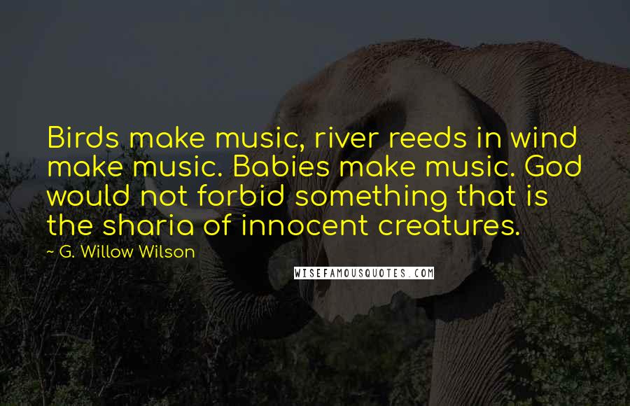 G. Willow Wilson Quotes: Birds make music, river reeds in wind make music. Babies make music. God would not forbid something that is the sharia of innocent creatures.