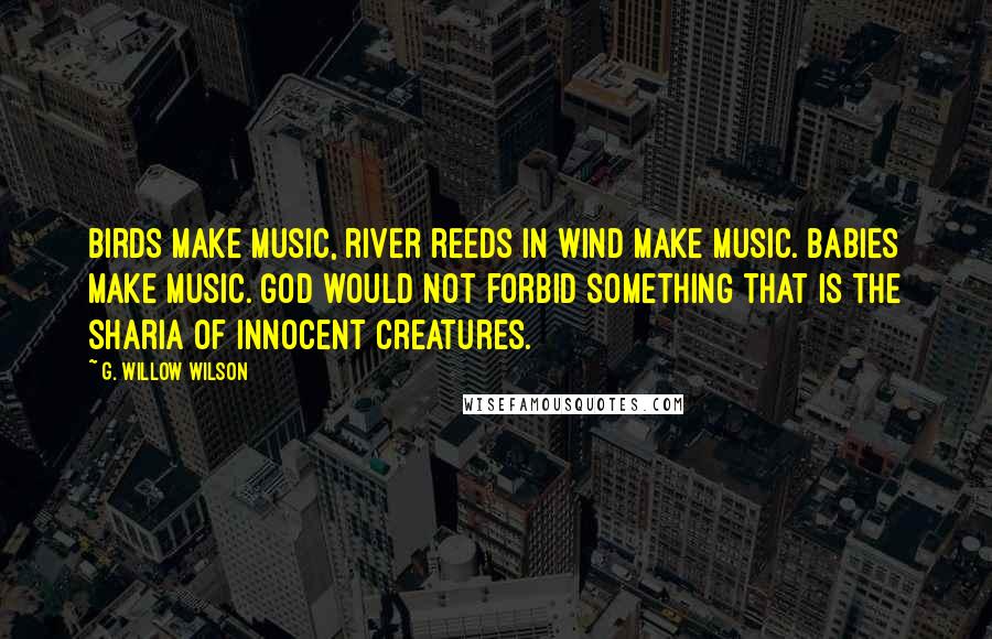 G. Willow Wilson Quotes: Birds make music, river reeds in wind make music. Babies make music. God would not forbid something that is the sharia of innocent creatures.