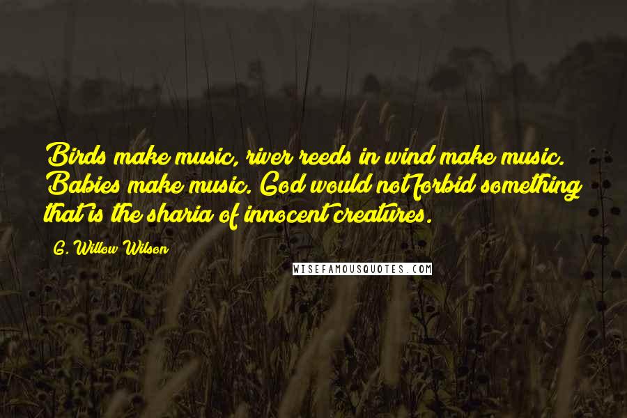 G. Willow Wilson Quotes: Birds make music, river reeds in wind make music. Babies make music. God would not forbid something that is the sharia of innocent creatures.