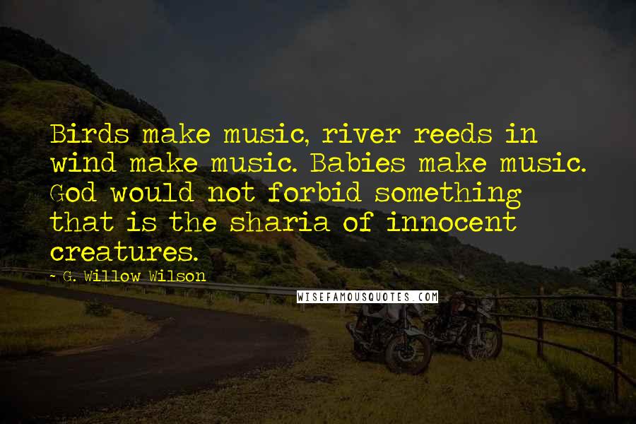 G. Willow Wilson Quotes: Birds make music, river reeds in wind make music. Babies make music. God would not forbid something that is the sharia of innocent creatures.