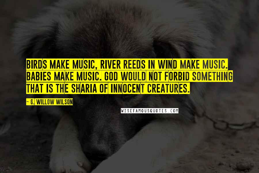 G. Willow Wilson Quotes: Birds make music, river reeds in wind make music. Babies make music. God would not forbid something that is the sharia of innocent creatures.