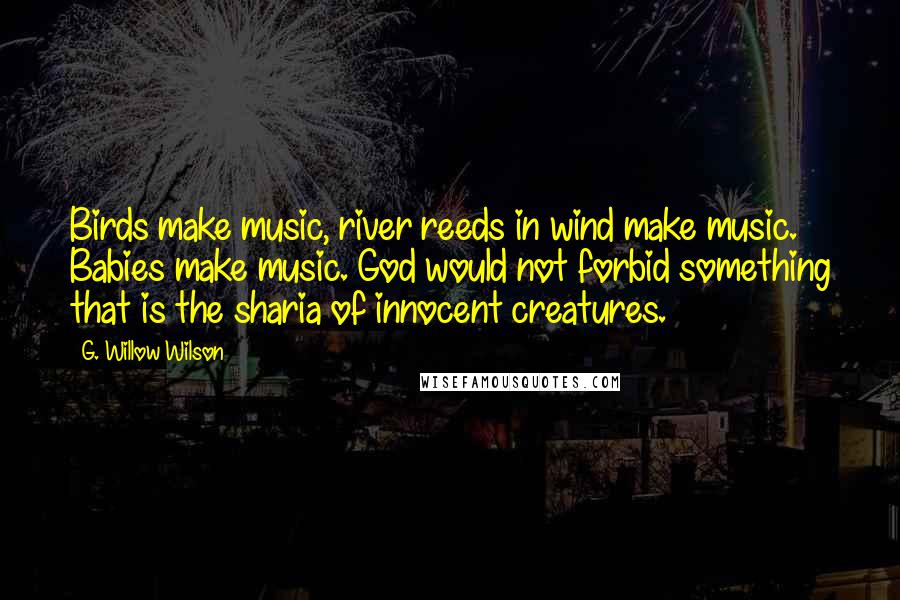 G. Willow Wilson Quotes: Birds make music, river reeds in wind make music. Babies make music. God would not forbid something that is the sharia of innocent creatures.