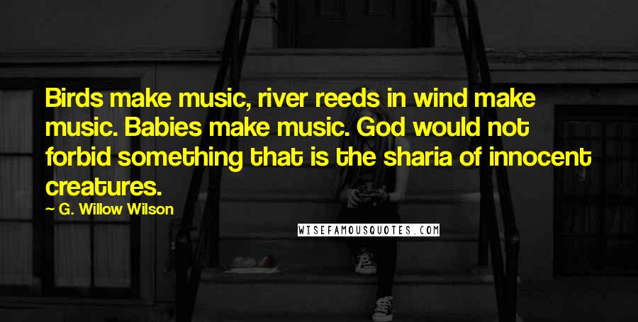 G. Willow Wilson Quotes: Birds make music, river reeds in wind make music. Babies make music. God would not forbid something that is the sharia of innocent creatures.