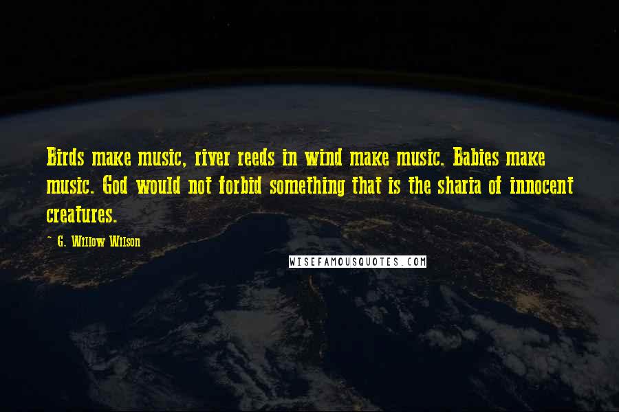 G. Willow Wilson Quotes: Birds make music, river reeds in wind make music. Babies make music. God would not forbid something that is the sharia of innocent creatures.