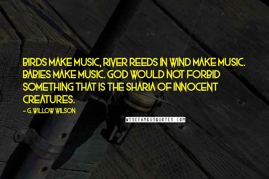 G. Willow Wilson Quotes: Birds make music, river reeds in wind make music. Babies make music. God would not forbid something that is the sharia of innocent creatures.