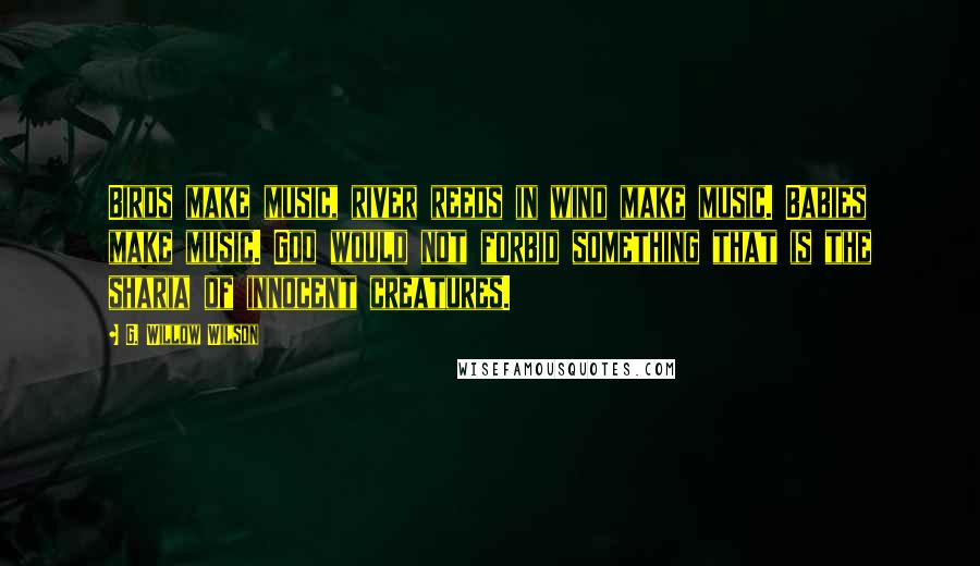 G. Willow Wilson Quotes: Birds make music, river reeds in wind make music. Babies make music. God would not forbid something that is the sharia of innocent creatures.