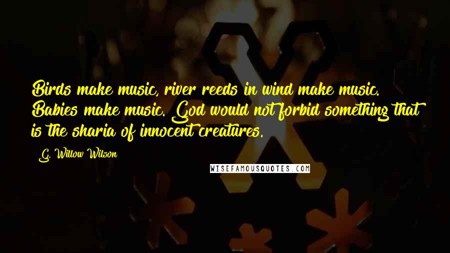 G. Willow Wilson Quotes: Birds make music, river reeds in wind make music. Babies make music. God would not forbid something that is the sharia of innocent creatures.