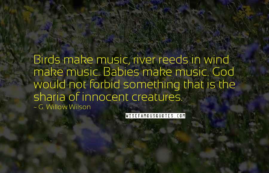 G. Willow Wilson Quotes: Birds make music, river reeds in wind make music. Babies make music. God would not forbid something that is the sharia of innocent creatures.