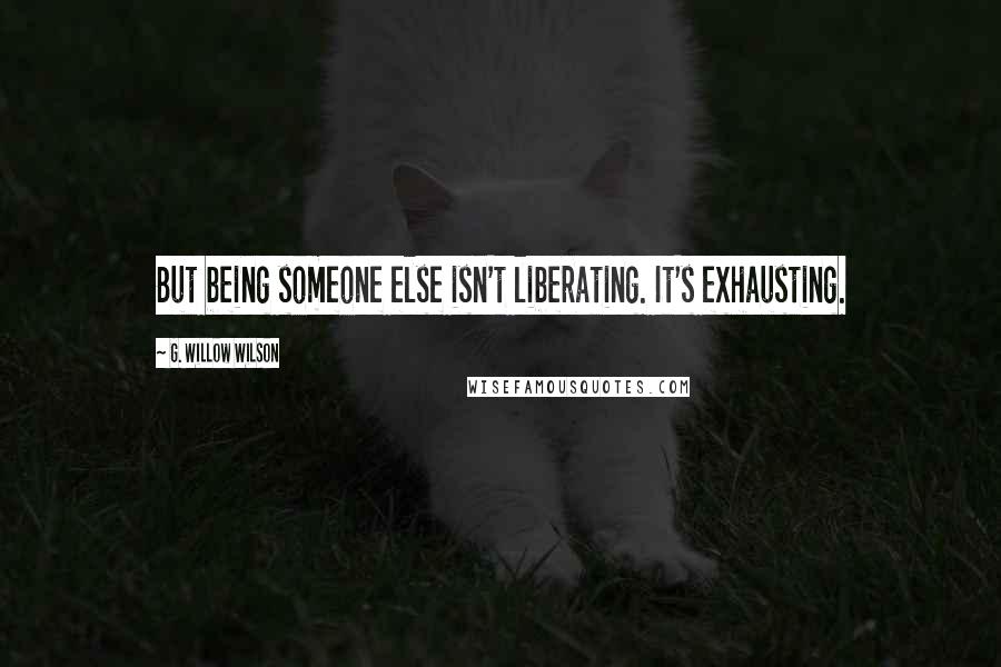 G. Willow Wilson Quotes: But being someone else isn't liberating. It's exhausting.