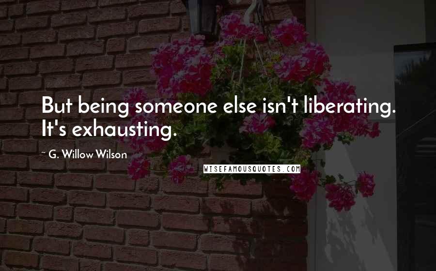 G. Willow Wilson Quotes: But being someone else isn't liberating. It's exhausting.