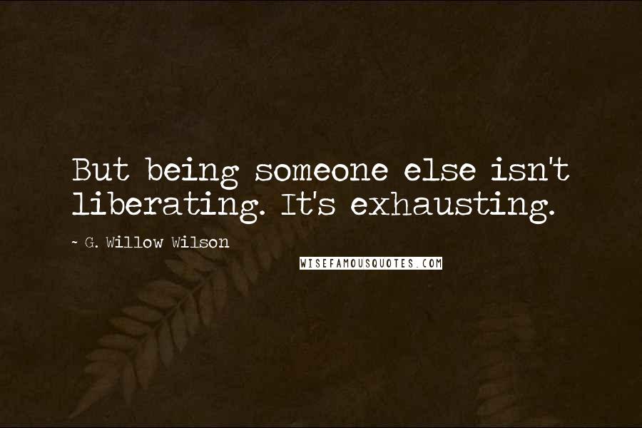 G. Willow Wilson Quotes: But being someone else isn't liberating. It's exhausting.
