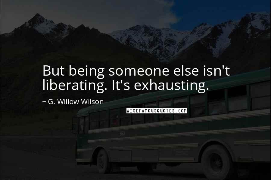 G. Willow Wilson Quotes: But being someone else isn't liberating. It's exhausting.