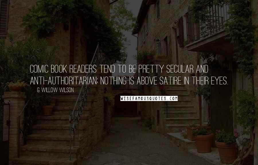 G. Willow Wilson Quotes: Comic book readers tend to be pretty secular and anti-authoritarian; nothing is above satire in their eyes.