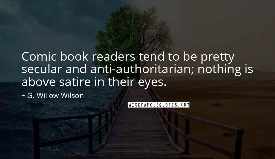 G. Willow Wilson Quotes: Comic book readers tend to be pretty secular and anti-authoritarian; nothing is above satire in their eyes.