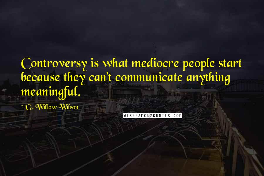 G. Willow Wilson Quotes: Controversy is what mediocre people start because they can't communicate anything meaningful.