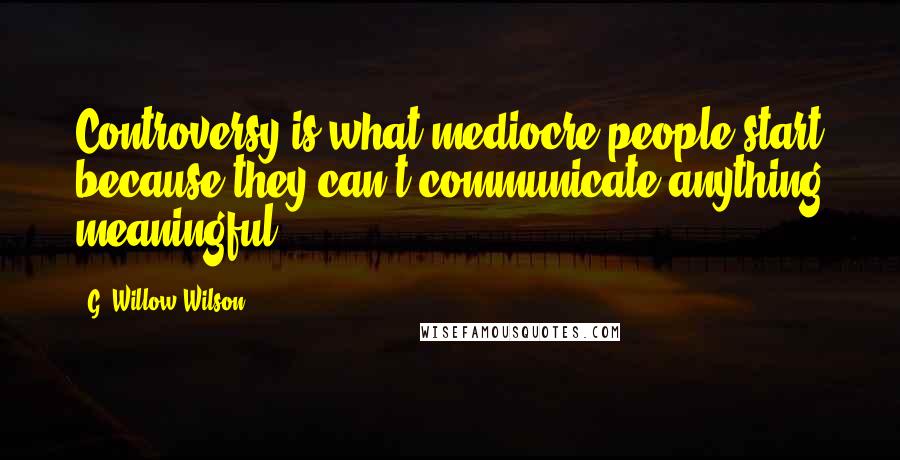 G. Willow Wilson Quotes: Controversy is what mediocre people start because they can't communicate anything meaningful.