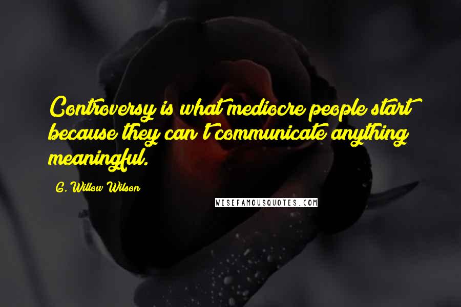 G. Willow Wilson Quotes: Controversy is what mediocre people start because they can't communicate anything meaningful.